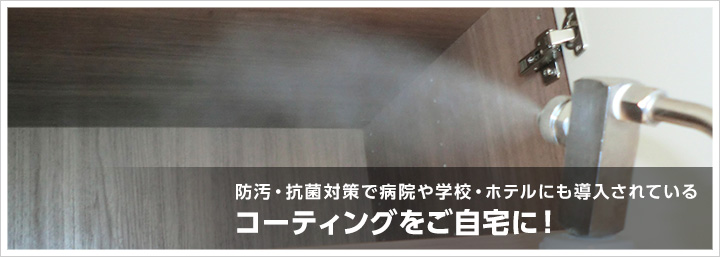 防汚・抗菌対策で病院や学校・ホテルにも導入されている コーティングをご自宅に！